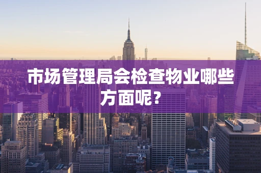 市场管理局会检查物业哪些方面呢？