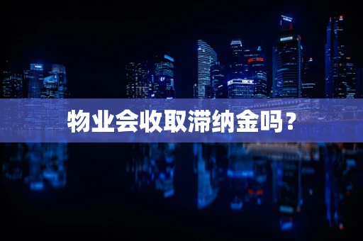 物业会收取滞纳金吗？