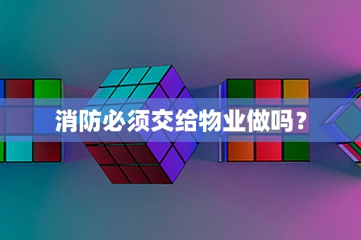 消防必须交给物业做吗？